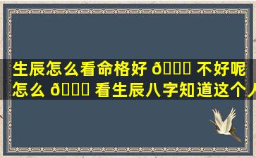 生辰怎么看命格好 💐 不好呢（怎么 🐒 看生辰八字知道这个人是什么命）